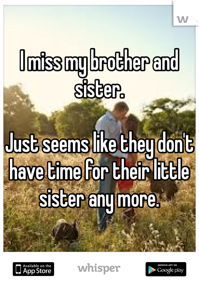 I miss my brother and sister. 

Just seems like they don't have time for their little sister any more.