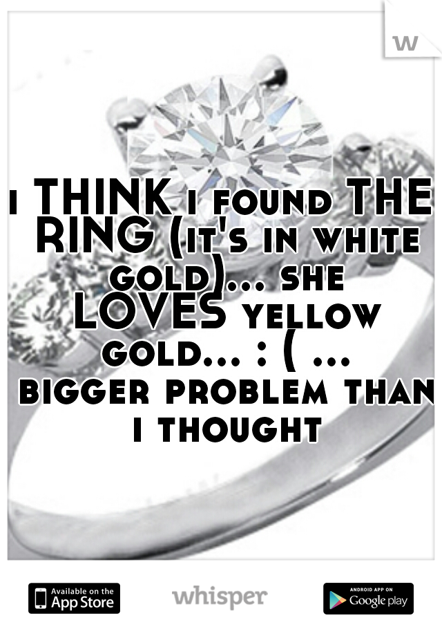 i THINK i found THE RING (it's in white gold)... she LOVES yellow gold... : ( ... bigger problem than i thought