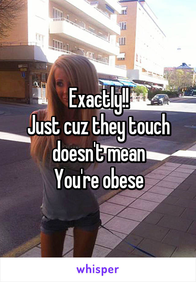 Exactly!!
Just cuz they touch doesn't mean
You're obese