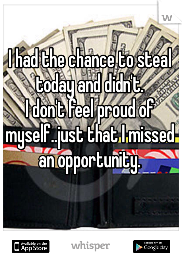 I had the chance to steal today and didn't.
I don't feel proud of myself..just that I missed an opportunity. 