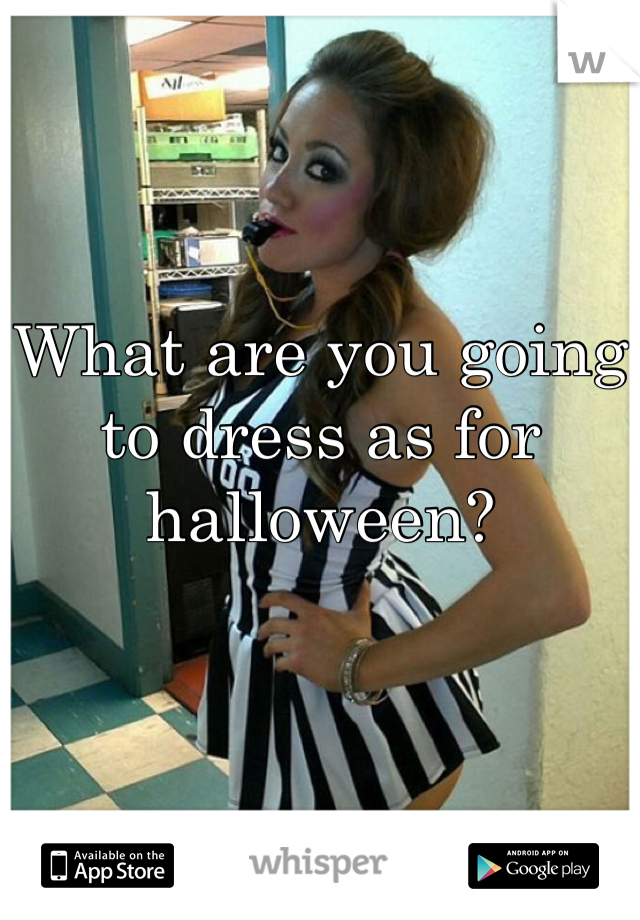 What are you going to dress as for halloween?