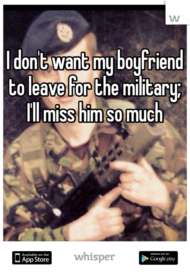 I don't want my boyfriend to leave for the military; I'll miss him so much 