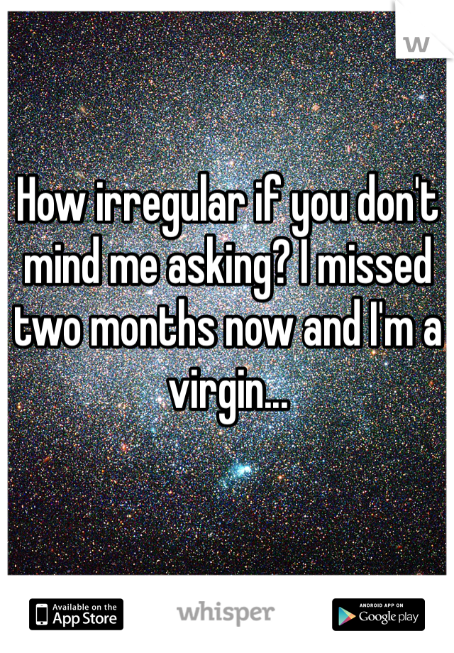 How irregular if you don't mind me asking? I missed two months now and I'm a virgin...