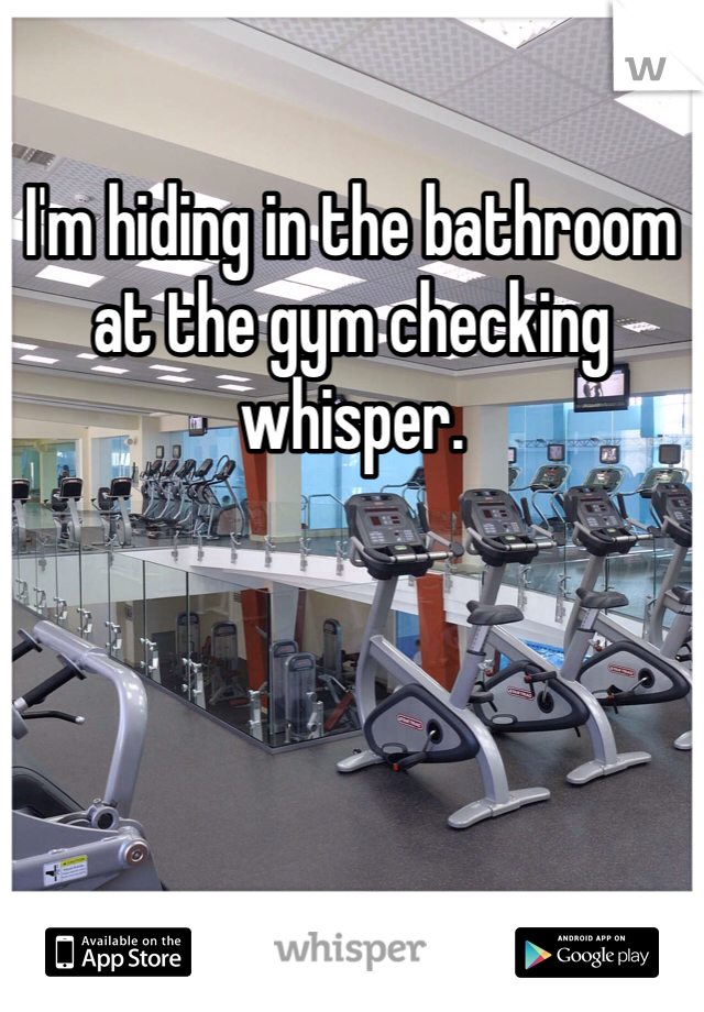 I'm hiding in the bathroom at the gym checking whisper.