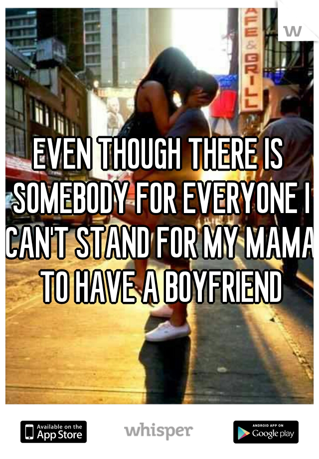 EVEN THOUGH THERE IS SOMEBODY FOR EVERYONE I CAN'T STAND FOR MY MAMA TO HAVE A BOYFRIEND