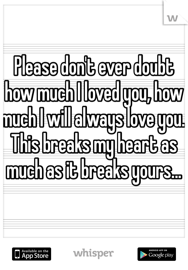 Please don't ever doubt how much I loved you, how much I will always love you. This breaks my heart as much as it breaks yours...