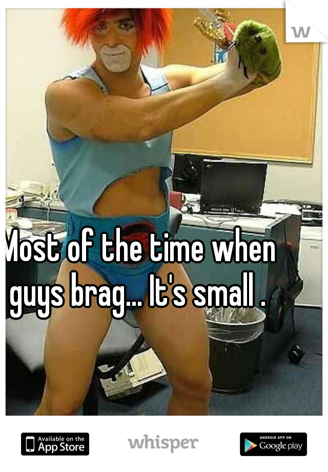 Most of the time when guys brag... It's small . 