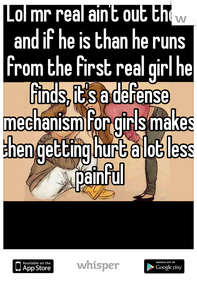 Lol mr real ain't out there and if he is than he runs from the first real girl he finds, it's a defense mechanism for girls makes then getting hurt a lot less painful