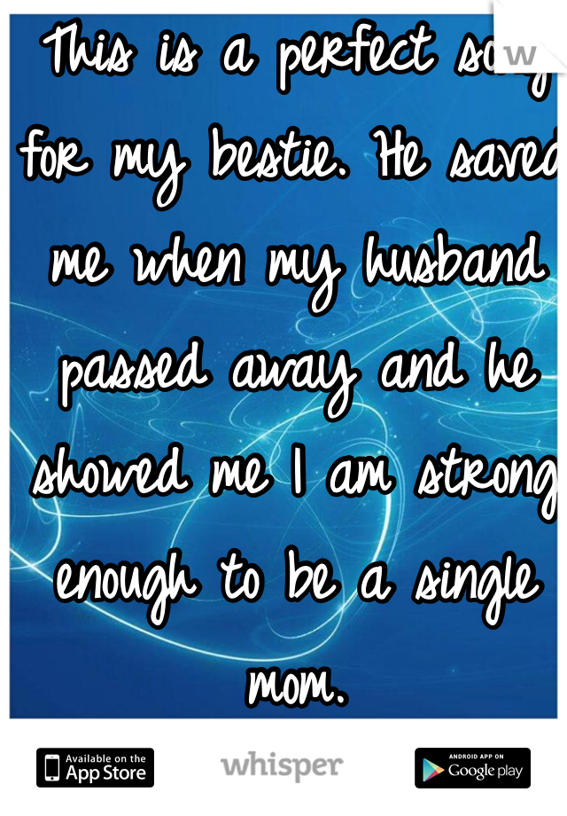 This is a perfect song for my bestie. He saved me when my husband passed away and he showed me I am strong enough to be a single mom.