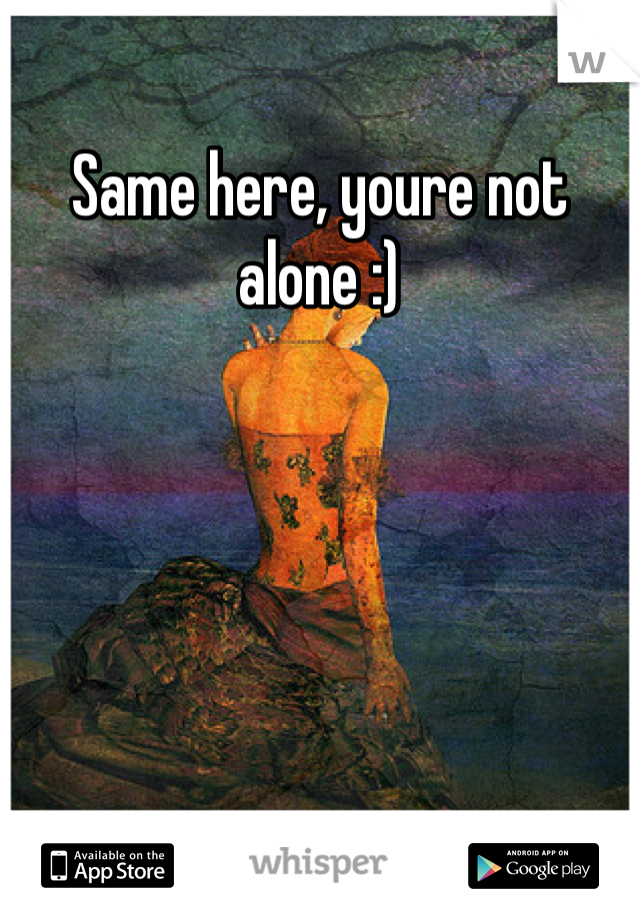 Same here, youre not alone :)