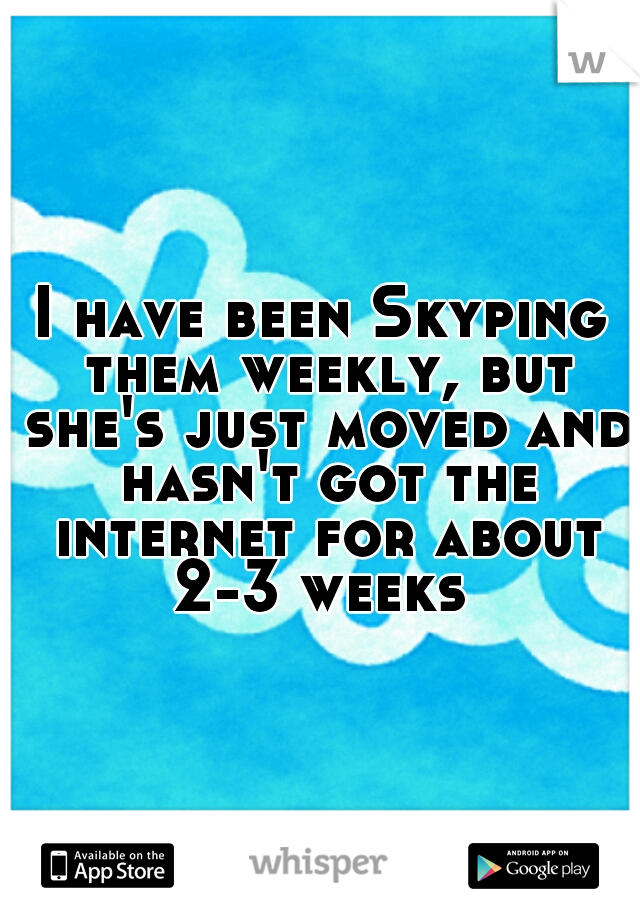 I have been Skyping them weekly, but she's just moved and hasn't got the internet for about 2-3 weeks 