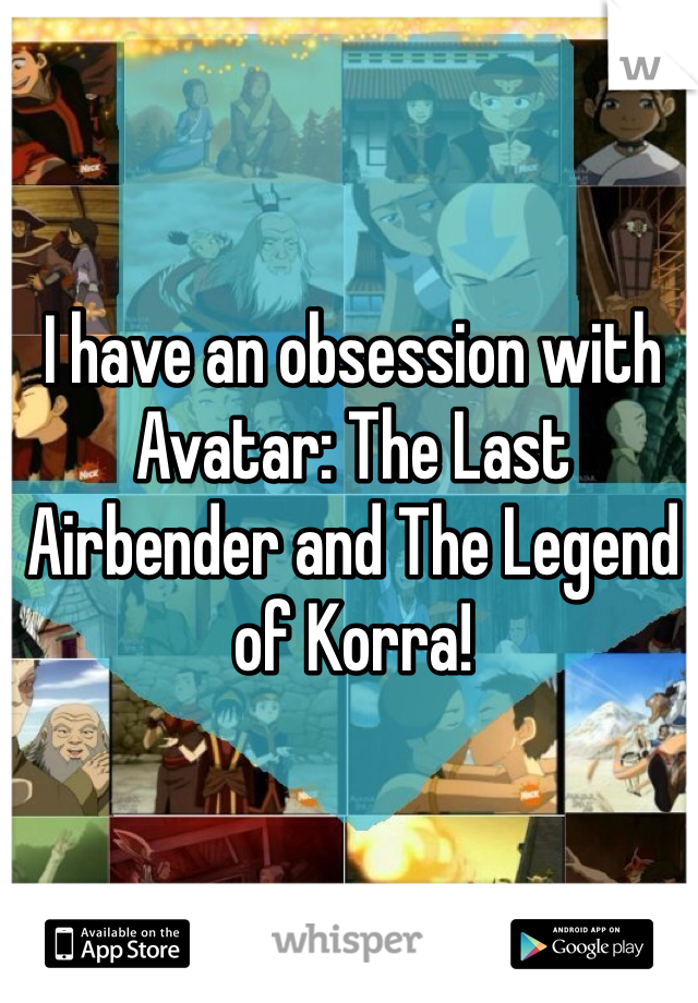 I have an obsession with Avatar: The Last Airbender and The Legend of Korra!