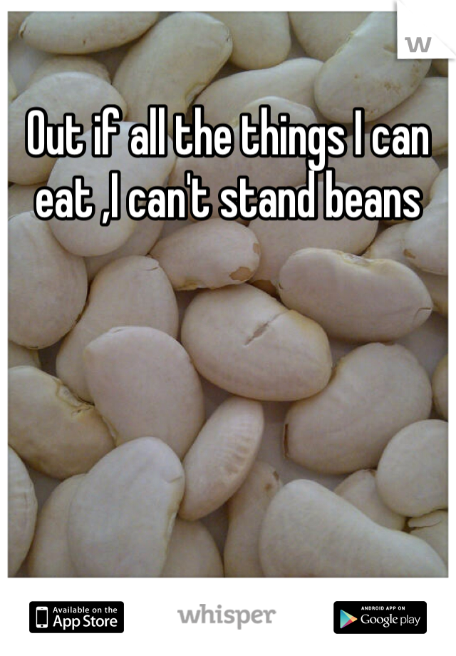 Out if all the things I can eat ,I can't stand beans