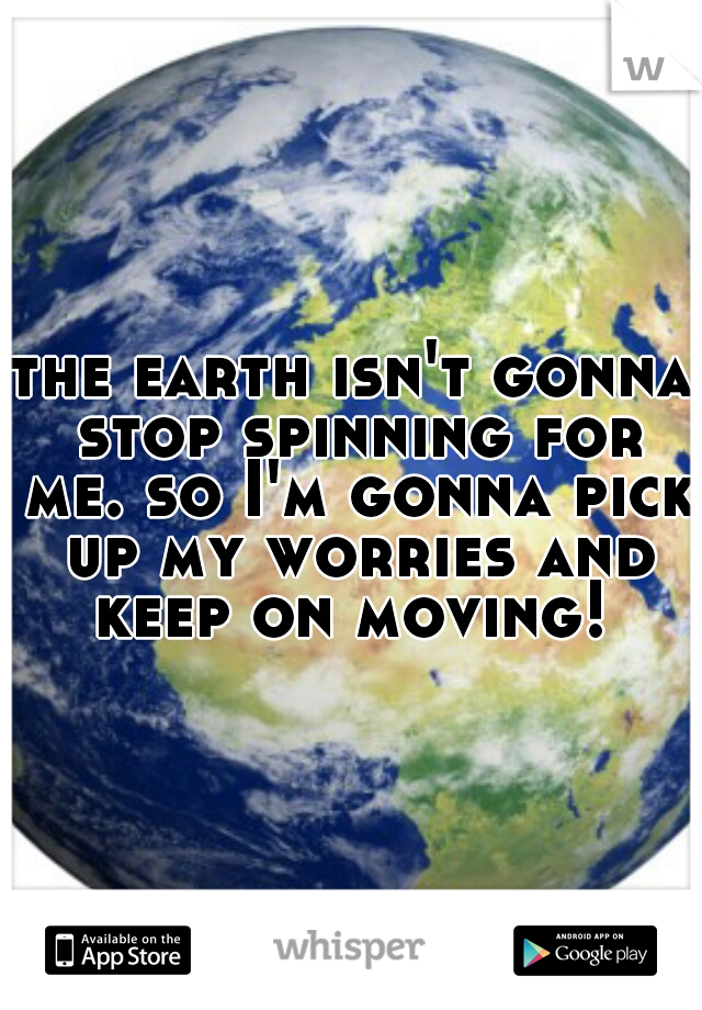 the earth isn't gonna stop spinning for me. so I'm gonna pick up my worries and keep on moving! 