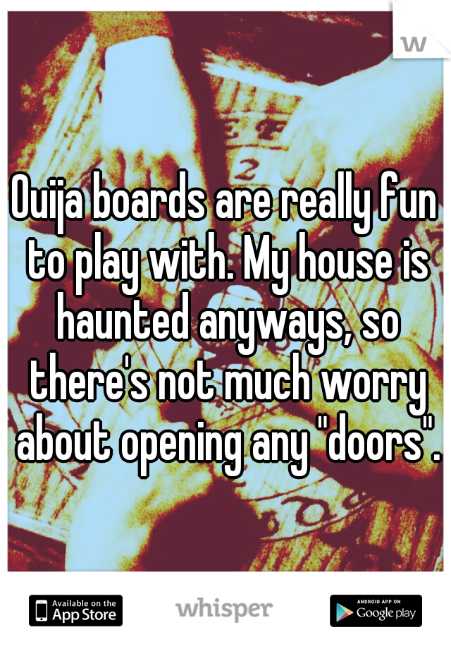 Ouija boards are really fun to play with. My house is haunted anyways, so there's not much worry about opening any "doors".