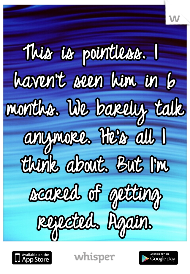 This is pointless. I haven't seen him in 6 months. We barely talk anymore. He's all I think about. But I'm scared of getting rejected. Again.