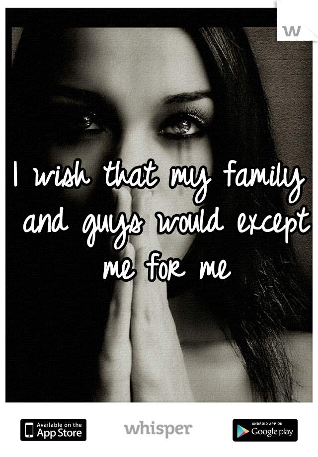 I wish that my family and guys would except me for me