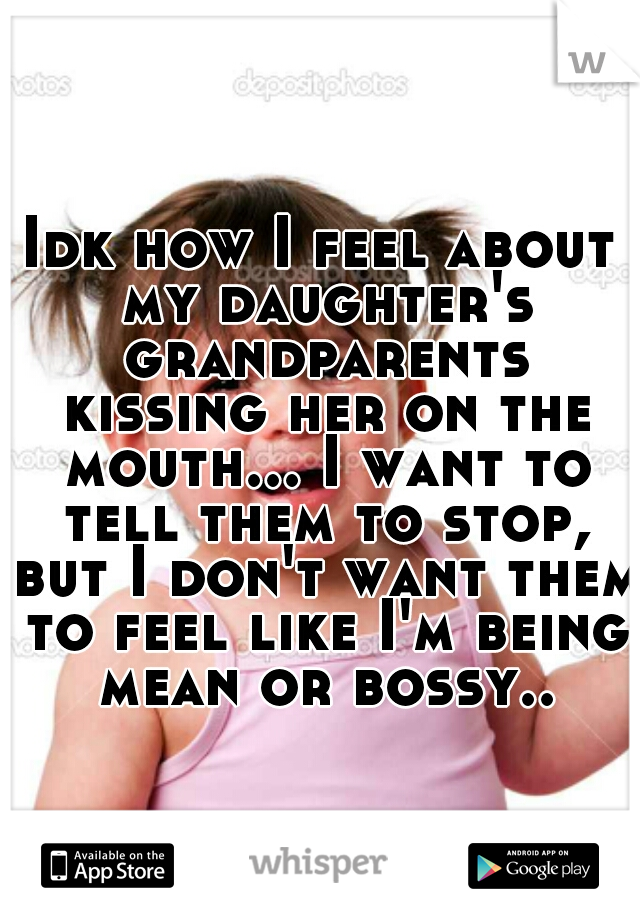 Idk how I feel about my daughter's grandparents kissing her on the mouth... I want to tell them to stop, but I don't want them to feel like I'm being mean or bossy..