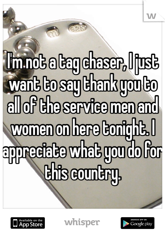 I'm not a tag chaser, I just want to say thank you to all of the service men and women on here tonight. I appreciate what you do for this country. 