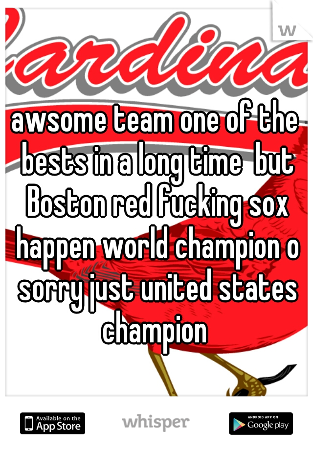 awsome team one of the bests in a long time  but Boston red fucking sox happen world champion o sorry just united states champion 