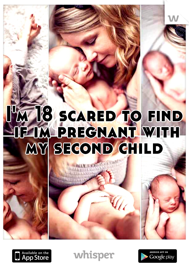 I'm 18 scared to find if im pregnant with my second child 