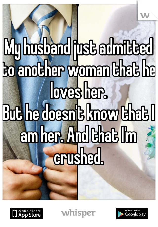 My husband just admitted to another woman that he loves her. 
But he doesn't know that I am her. And that I'm crushed.