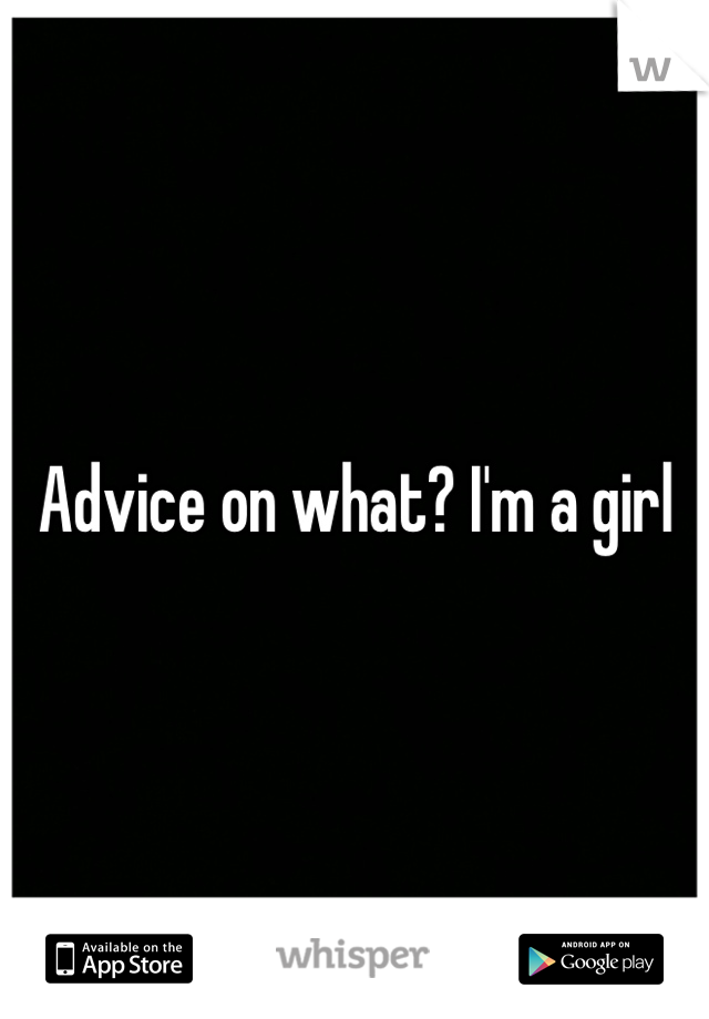 Advice on what? I'm a girl
