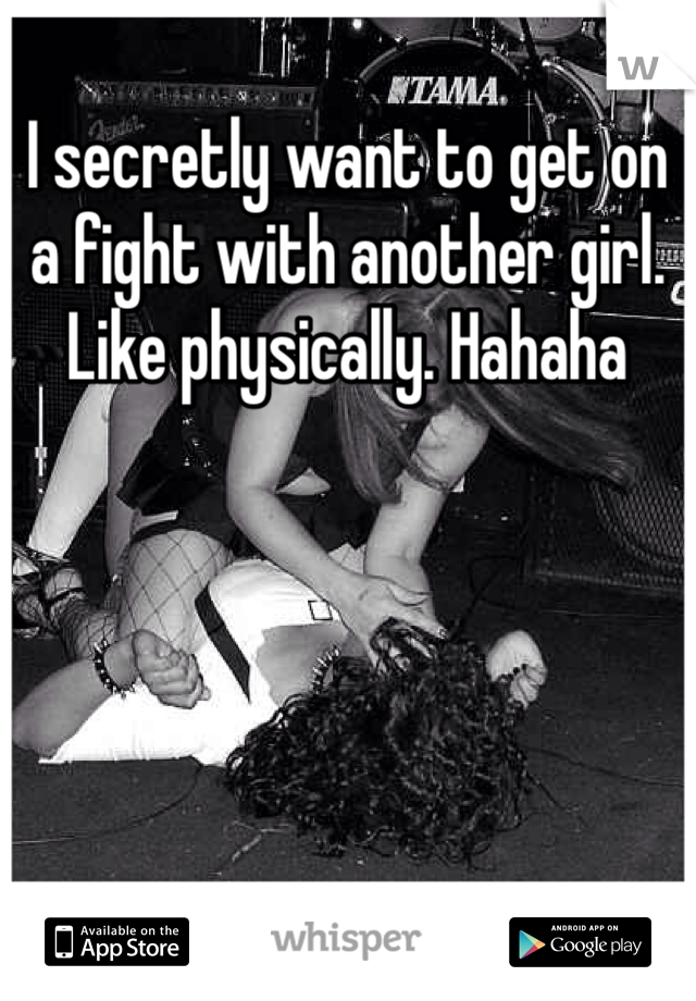 I secretly want to get on a fight with another girl. Like physically. Hahaha
