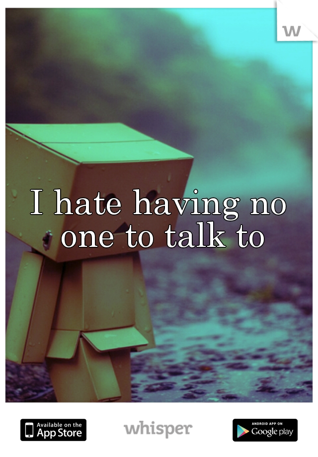 I hate having no one to talk to