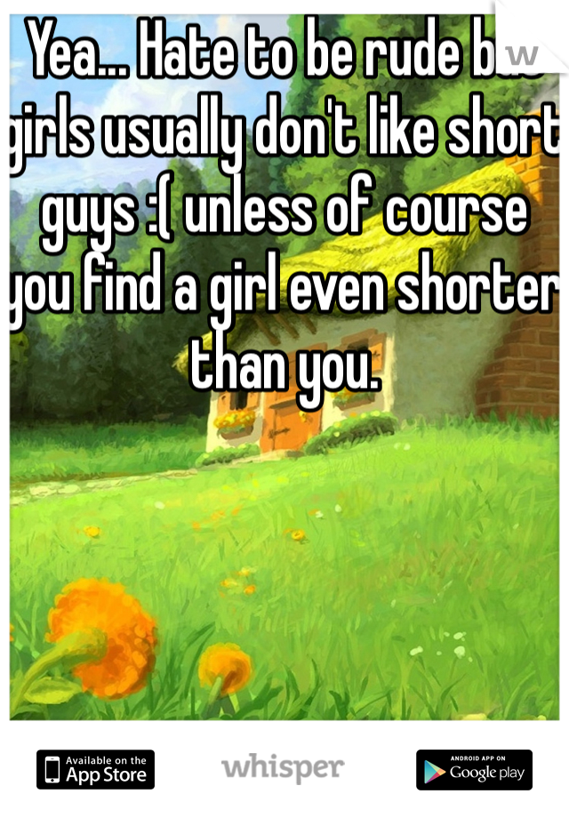 Yea... Hate to be rude but girls usually don't like short guys :( unless of course you find a girl even shorter than you.