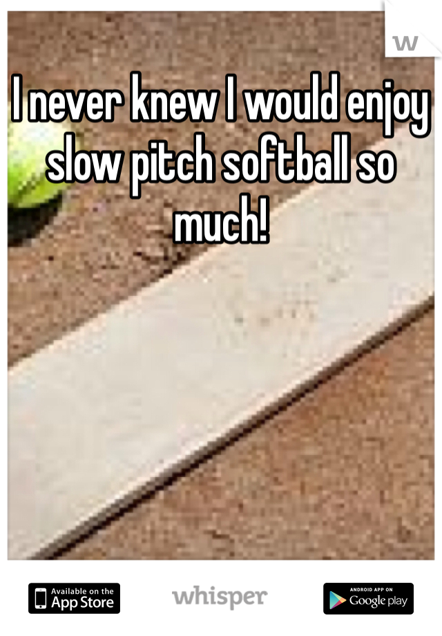 I never knew I would enjoy slow pitch softball so much! 