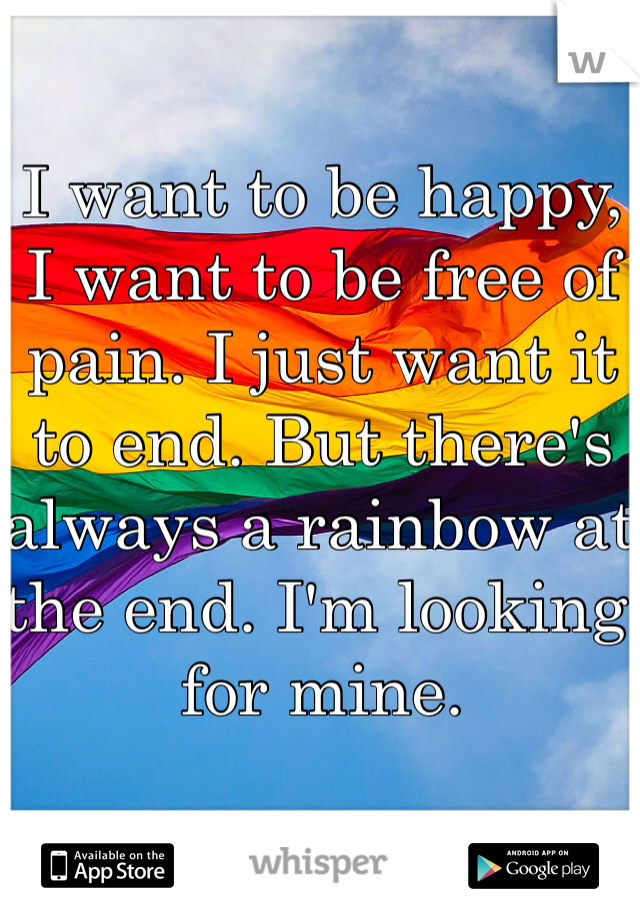 I want to be happy, I want to be free of pain. I just want it to end. But there's always a rainbow at the end. I'm looking for mine.