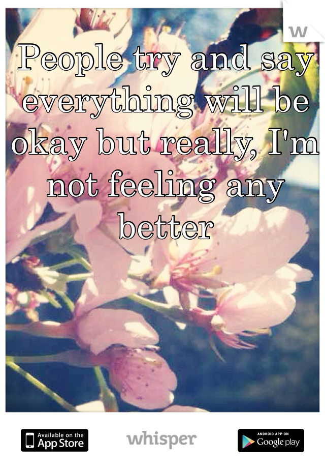 People try and say everything will be okay but really, I'm not feeling any better