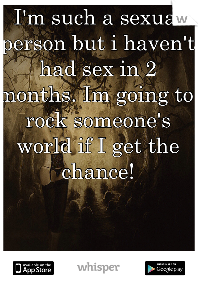 I'm such a sexual person but i haven't had sex in 2 months. Im going to rock someone's world if I get the chance!