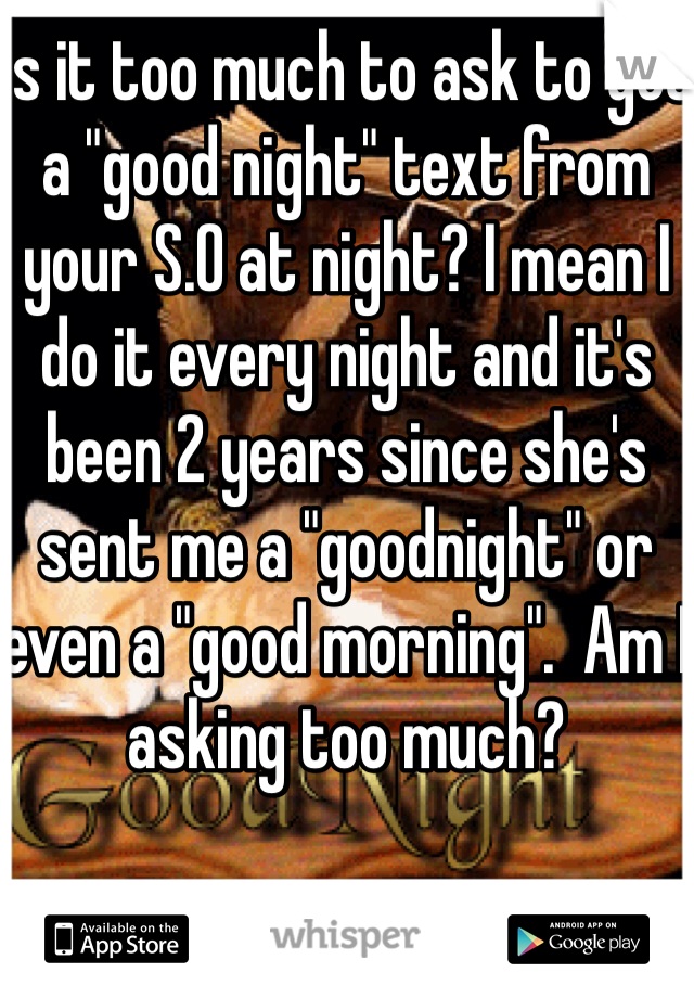 Is it too much to ask to get a "good night" text from your S.O at night? I mean I do it every night and it's been 2 years since she's sent me a "goodnight" or even a "good morning".  Am I asking too much?  