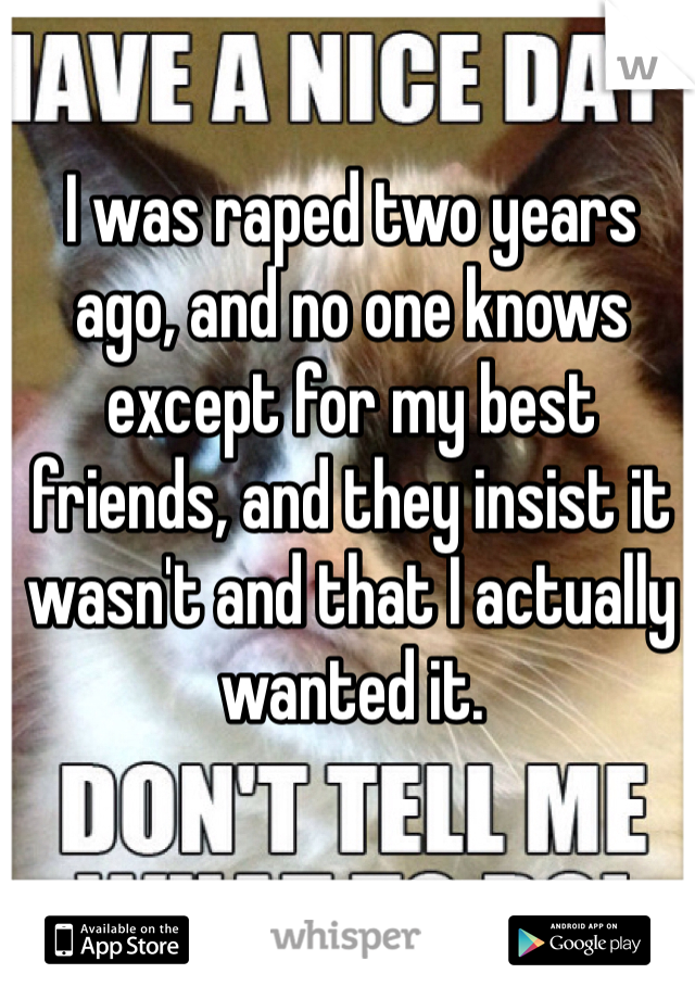 I was raped two years ago, and no one knows except for my best friends, and they insist it wasn't and that I actually wanted it.