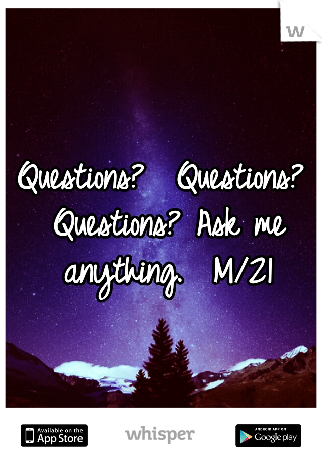 Questions?  Questions? Questions? Ask me anything.  M/21