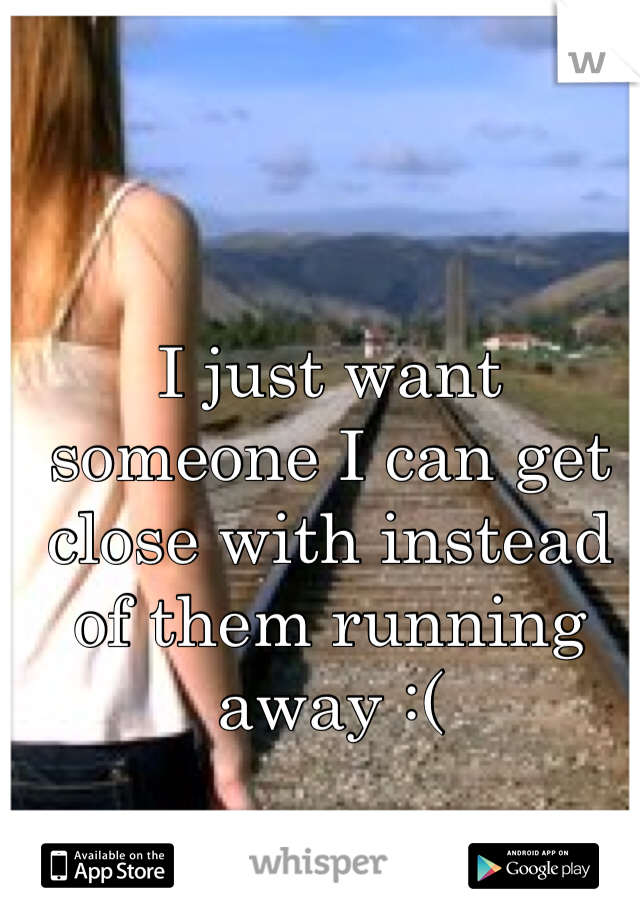 I just want someone I can get close with instead of them running away :(