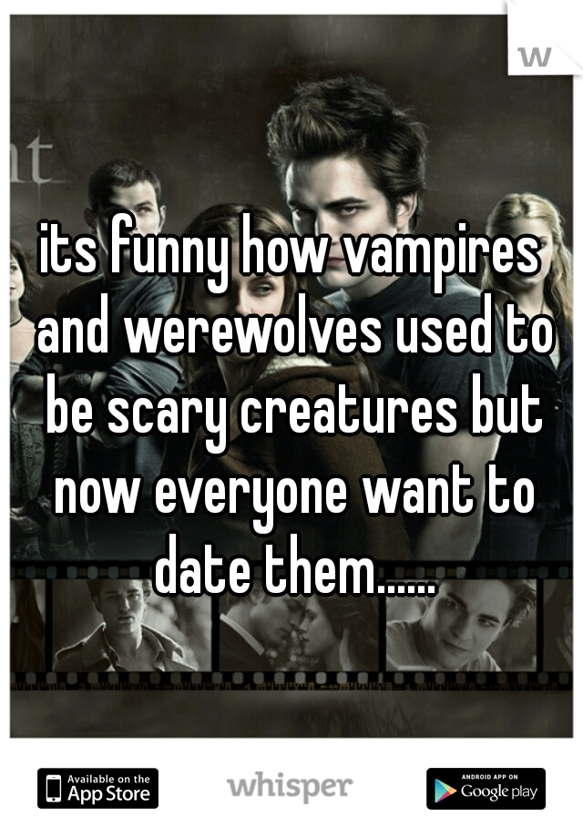 its funny how vampires and werewolves used to be scary creatures but now everyone want to date them......