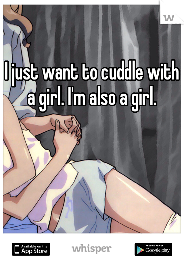 I just want to cuddle with a girl. I'm also a girl. 