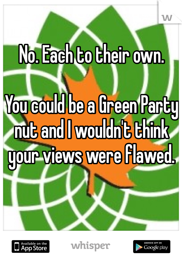 No. Each to their own. 

You could be a Green Party nut and I wouldn't think your views were flawed. 