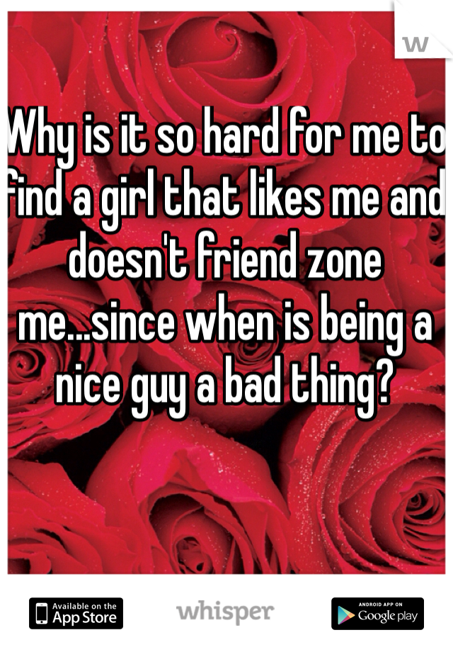 Why is it so hard for me to find a girl that likes me and doesn't friend zone me...since when is being a nice guy a bad thing?