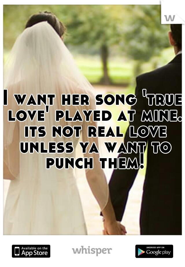 I want her song 'true love' played at mine. its not real love unless ya want to punch them!