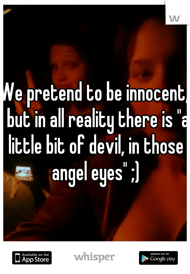 We pretend to be innocent,  but in all reality there is "a little bit of devil, in those angel eyes" ;)