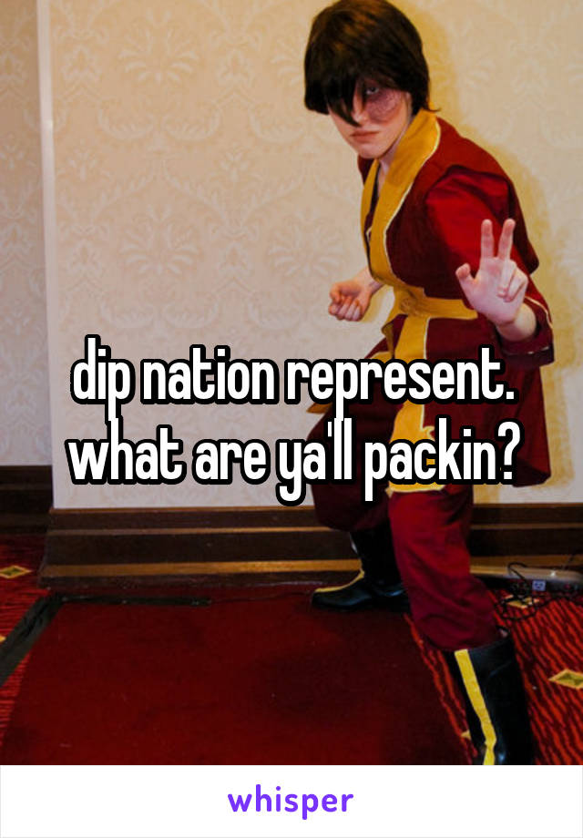 dip nation represent. what are ya'll packin?