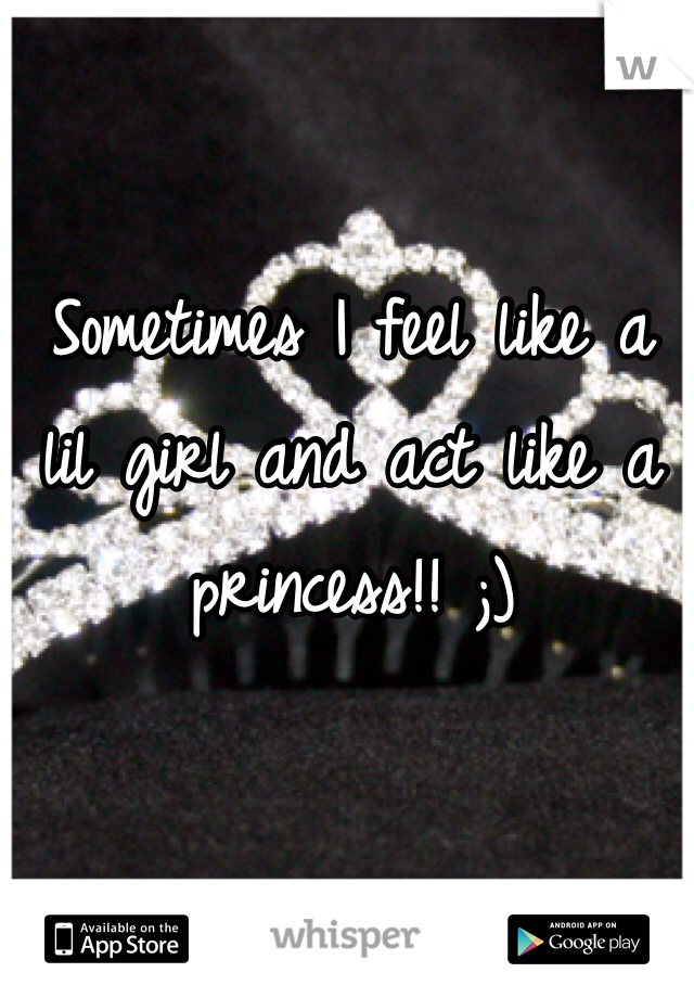 Sometimes I feel like a lil girl and act like a princess!! ;)