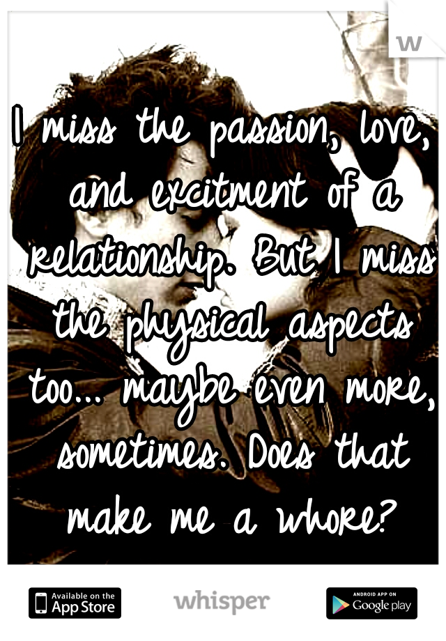 I miss the passion, love, and excitment of a relationship. But I miss the physical aspects too... maybe even more, sometimes. Does that make me a whore?