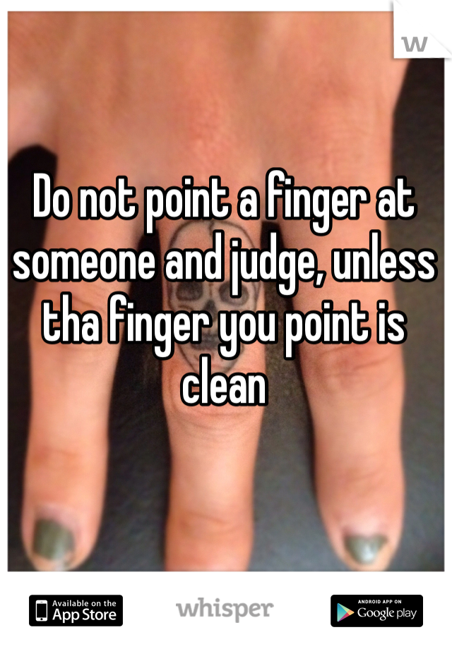 Do not point a finger at someone and judge, unless tha finger you point is clean