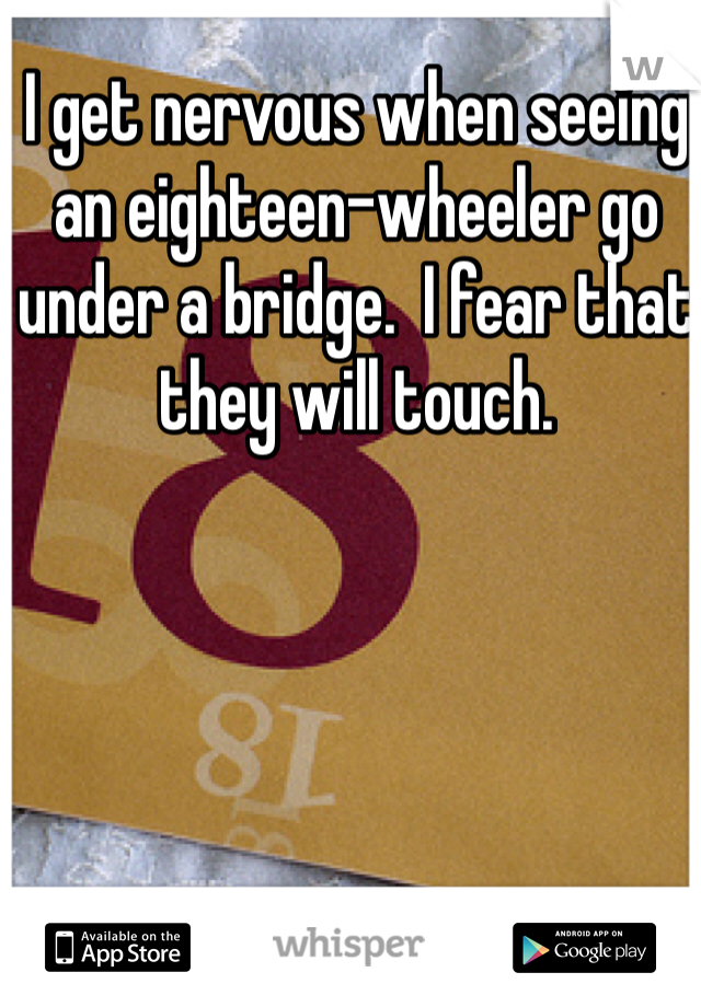 I get nervous when seeing an eighteen-wheeler go under a bridge.  I fear that they will touch.