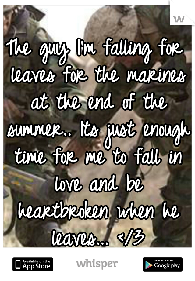 The guy I'm falling for leaves for the marines at the end of the summer.. Its just enough time for me to fall in love and be heartbroken when he leaves... </3